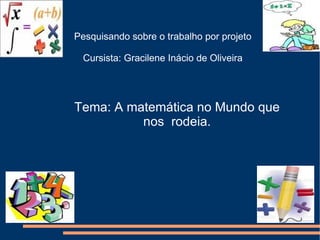 Pesquisando sobre o trabalho por projeto Cursista: Gracilene Inácio de Oliveira Tema: A matemática no Mundo que nos  rodeia. 