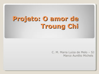 Projeto: O amor de Troung Chi C. M. Maria Luiza de Melo – SJ Marco Aurélio Michels  