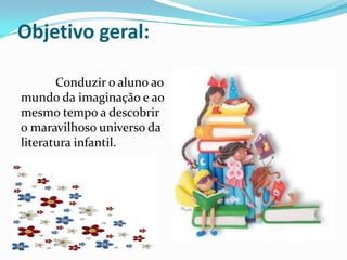 Objetivo geral:

       Conduzir o aluno ao
mundo da imaginação e ao
mesmo tempo a descobrir
o maravilhoso universo da
literatura infantil.
 