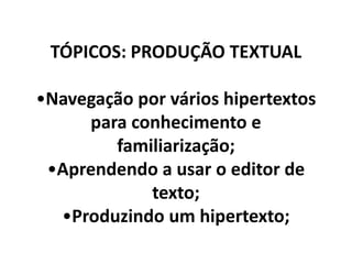 TÓPICOS: PRODUÇÃO TEXTUAL•Navegação por vários hipertextos para conhecimento e familiarização;•Aprendendo a usar o editor de texto;•Produzindo um hipertexto;