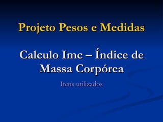 Projeto Pesos e Medidas Calculo Imc – Índice de Massa Corpórea Itens utilizados 