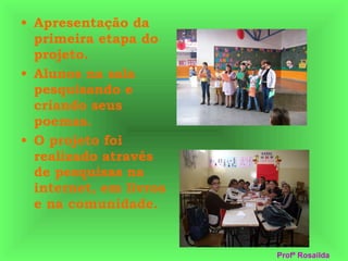 Apresentaç ão da primeira etapa do projeto. Alunos na sala pesquisando e criando seus poemas. O projeto foi realizado através de pesquisas na internet, em livros e na comunidade. Profª Rosailda 