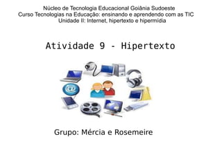 Núcleo de Tecnologia Educacional Goiânia Sudoeste  Curso Tecnologias na Educação: ensinando e aprendendo com as TIC Unidade II: Internet, hipertexto e hipermídia Atividade 9 - Hipertexto Grupo: Mércia e Rosemeire 