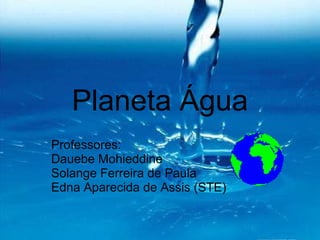 Planeta Água
Professores:
Dauebe Mohieddine
Solange Ferreira de Paula
Edna Aparecida de Assis (STE)
 