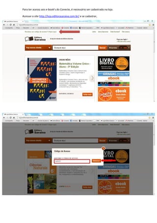 Para ter acesso aos e-book’s do Conecte, é necessário ser cadastrado na loja.

Acessar o site http://loja.editorasaraiva.com.br/ e se cadastrar,
 
