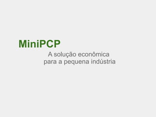 MiniPCP
     A solução econômica
    para a pequena indústria
 