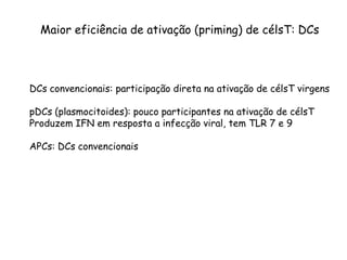 Maior eficiência de ativação (priming) de célsT: DCs
DCs convencionais: participação direta na ativação de célsT virgens
pDCs (plasmocitoides): pouco participantes na ativação de célsT
Produzem IFN em resposta a infecção viral, tem TLR 7 e 9
APCs: DCs convencionais
 