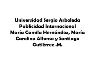 Universidad Sergio ArboledaPublicidad InternacionalMaría Camila Hernández, María Carolina Alfonso y Santiago Gutiérrez .M. 