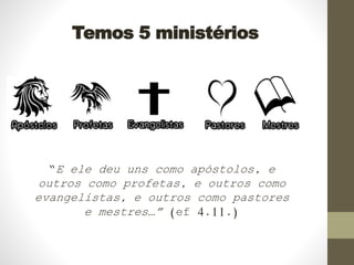 Temos 5 ministérios
“E ele deu uns como apóstolos, e
outros como profetas, e outros como
evangelistas, e outros como pastores
e mestres…” (ef 4.11.)
 