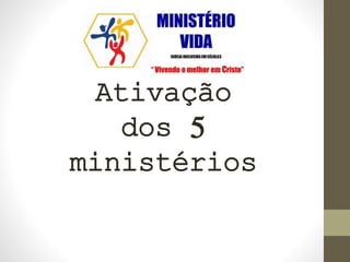 Ativação
dos 5
ministérios
 