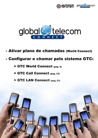 - Ativar plano de chamadas              (World Connect)

- Configurar e chamar pelo sistema GTC:
     > GTC World Connect     (pag. 4)


     > GTC Call Connect   (pag. 13)


     > GTC LAN Connect    (pag. 21)




 1
 