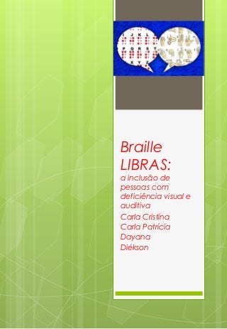 Braille LIBRAS: a inclusão de pessoas com deficiência visual e auditiva 
Carla Cristina 
Carla Patrícia 
Dayana 
Diékson  