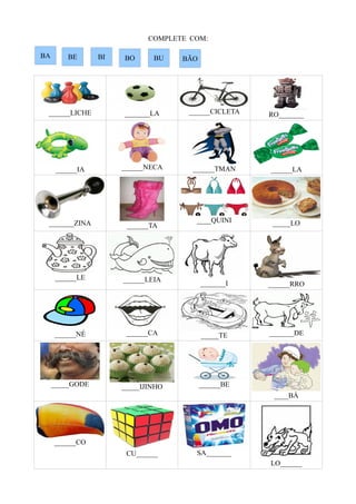 COMPLETE COM:
______LICHE _______LA ______CICLETA RO_______
______IA ______NECA ______TMAN ______LA
_______ZINA ______TA
____QUINI _____LO
______LE ______LEIA
_______I ______RRO
______NÉ ______CA _____TE _______DE
_____GODE _____IJINHO ______BE
____BÁ
______CO
CU______ SA_______
LO______
BIBE BO BU BÃOBA
 