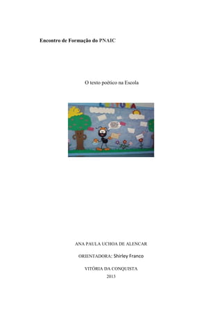 Encontro de Formação do PNAIC
O texto poético na Escola
ANA PAULA UCHOA DE ALENCAR
ORIENTADORA: Shirley Franco
VITÓRIA DA CONQUISTA
2013
 