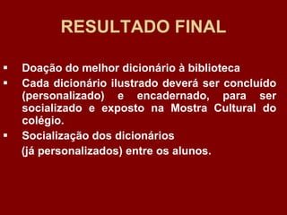 RESULTADO FINAL Doação do melhor dicionário à biblioteca Cada dicionário ilustrado deverá ser concluído (personalizado) e encadernado, para ser socializado e exposto na Mostra Cultural do colégio.  Socialização dos dicionários  (já personalizados) entre os alunos.  