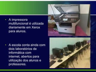 • A impressora
  multifuncional é utilizada
  diariamente em Xerox
  para alunos.



• A escola conta ainda com
  dois laboratórios de
  informática com
  internet, abertos para
  utilização dos alunos e
  professores.
 