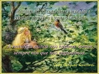 A natureza fez o homem feliz e bom, mas a sociedade deprava-o e torna-o miserável. A natureza nunca nos engana; somos sempre nós que nos enganamos. Jean Jacques Rousseau 