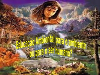 Educação Ambiental para o ambiente ou para o ser humano?   