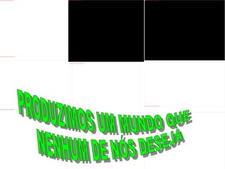 PRODUZIMOS UM MUNDO QUE NENHUM DE NÓS DESEJA 