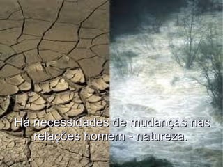 Há necessidades de mudanças nas relações homem - natureza.  
