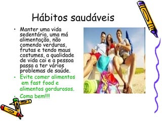 Hábitos saudáveis Manter uma vida sedentária, uma má alimentação, não comendo verduras, frutas e tendo maus costumes, a qualidade de vida cai e a pessoa passa a ter vários problemas de saúde. Evite comer alimentos em fast food e alimentos gordurosos . Coma bem !!!!