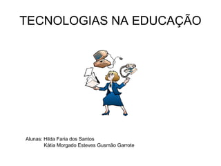 TECNOLOGIAS NA EDUCAÇÃO Alunas: Hilda Faria dos Santos Kátia Morgado Esteves Gusmão Garrote  