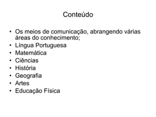 Conteúdo Os meios de comunicação, abrangendo várias áreas do conhecimento; Língua Portuguesa Matemática  Ciências História Geografia Artes Educação Física 