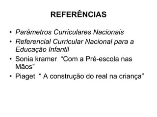 REFERÊNCIAS Parâmetros Curriculares Nacionais  Referencial Curricular Nacional para a Educação Infantil Sonia kramer  “Com a Pré-escola nas Mãos” Piaget  “ A construção do real na criança” 