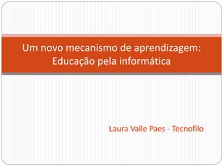 Laura Valle Paes - Tecnofílo
Um novo mecanismo de aprendizagem:
Educação pela informática
 