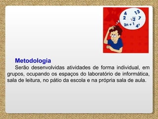 Metodologia Serão desenvolvidas atividades de forma individual, em grupos, ocupando os espaços do laboratório de informática, sala de leitura, no pátio da escola e na própria sala de aula. 