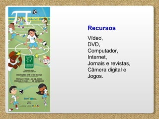 Recursos Vídeo, DVD,  Computador,  Internet,  Jornais e revistas, Câmera digital e Jogos. 