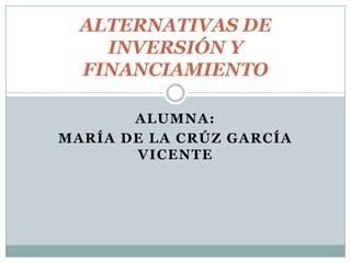 ALTERNATIVAS DE
INVERSIÓN Y
FINANCIAMIENTO
ALUMNA:
MARÍA DE LA CRÚZ GARCÍA
VICENTE

 