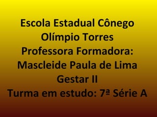 Escola Estadual Cônego Olímpio Torres Professora Formadora: Mascleide Paula de Lima Gestar II Turma em estudo: 7ª Série A   