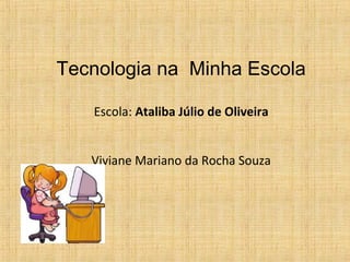 Tecnologia na Minha Escola

   Escola: Ataliba Júlio de Oliveira


   Viviane Mariano da Rocha Souza
 