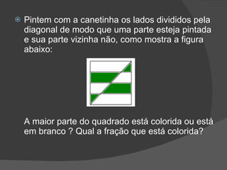 Pintem com a canetinha os lados divididos pela diagonal de modo que uma parte esteja pintada e sua parte vizinha não, como mostra a figura abaixo: A maior parte do quadrado está colorida ou está em branco ? Qual a fração que está colorida? 