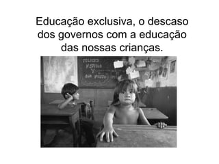 Educação exclusiva, o descaso dos governos com a educação das nossas crianças. 