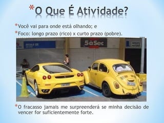 * Você vai para onde está olhando; e
* Foco: longo prazo (rico) x curto prazo (pobre).




*O fracasso jamais me surpreenderá se minha decisão de
 vencer for suficientemente forte.
 