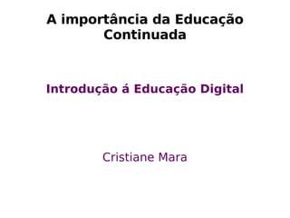 A  importância  da Educação Continuada Introdução á Educação Digital Cristiane Mara 