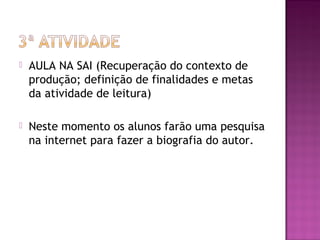  AULA NA SAI (Recuperação do contexto de
produção; definição de finalidades e metas
da atividade de leitura)
 Neste momento os alunos farão uma pesquisa
na internet para fazer a biografia do autor.
 