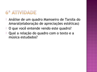  Análise de um quadro Mamoeiro de Tarsila do
Amaral(elaboração de apreciações estéticas)
 O que você entende vendo este quadro?
 Qual a relação do quadro com o texto e a
música estudados?
 
