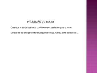 PRODUÇÃO DE TEXTO
Continue a história criando conflitos e um desfecho para o texto:
Deteve-se ao chegar ao hotel pequeno e sujo. Olhou para os lados e...
 