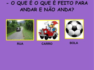 - O QUE É O QUE É FEITO PARA
ANDAR E NÃO ANDA?
RUA CARRO BOLA
 