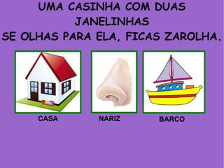 UMA CASINHA COM DUAS
JANELINHAS
SE OLHAS PARA ELA, FICAS ZAROLHA.
CASA NARIZ BARCO
 