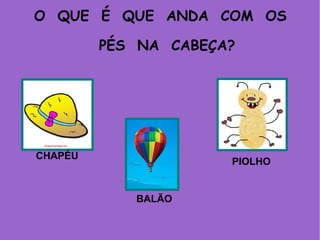 O QUE É QUE ANDA COM OS
PÉS NA CABEÇA?
CHAPÉU
BALÃO
PIOLHO
 