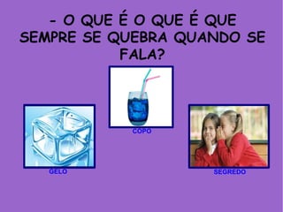 - O QUE É O QUE É QUE
SEMPRE SE QUEBRA QUANDO SE
FALA?
GELO
COPO
SEGREDO
 
