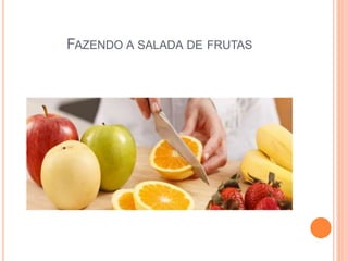 FAZENDO A SALADA DE FRUTAS 
 