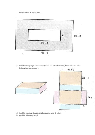 1. Calcule a área da região cinza.
2. Recortando o polígono abaixo e dobrando nas linhas tracejadas, formamos uma caixa
fechada (bloco retangular).
a) Qual é a área total do papel usado na construção da caixa?
b) Qual é o volume da caixa?
 