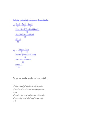 Calcule, reduzindo ao mesmo denominador.
( ) ( ) ( )
5 3 7 1 4 2
)
6 4 3
2 5 3 3 7 1 4 4 2
12
10 6 21 3 16 8
12
47 1
12
x x x
a
x x x
x x x
x
− − +
+ +
− + − + +
− + − + +
−
( ) ( )
7 4 3
) 2
5 2
2 10 2 7 4 5 3
10
20 14 8 15 5
10
11 23
10
x x
b x
x x x
x x x
x
+ −
− −
⋅ − + − −
− − − +
− −
Para x = a, qual é o valor da expressão?
( ) ( )3 2
3 2 2 2
3 2 2 2
3 3 2 2 2 2
0
x a b c x ab ac bc x abc
x ax bx cx abx acx bcx abc
x a
a aa ba ca aba aca bca abc
a a ba ca ba ca bca abc
− + + + + + −
− − − + + + −
=
− − − + + + −
− − − + + + −
=
 