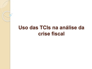 Uso das TCIs na análise da
crise fiscal
 