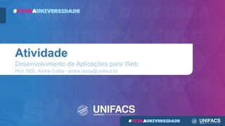 Atividade
Desenvolvimento de Aplicações para Web
Prof. MSc. André Costa - andre.costa@unifacs.br
 